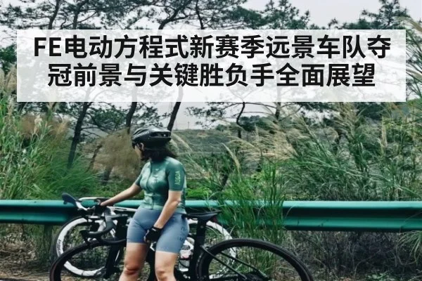 FE电动方程式新赛季远景车队夺冠前景与关键胜负手全面展望